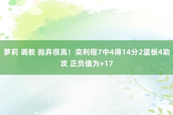 萝莉 调教 抛弃很高！栾利程7中4得14分2篮板4助攻 正负值为+17