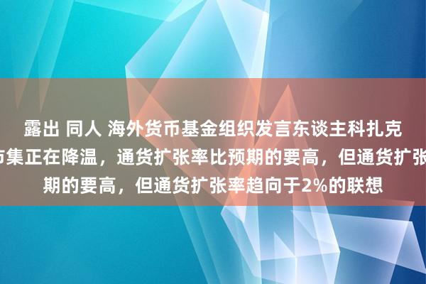 露出 同人 海外货币基金组织发言东谈主科扎克：好意思国劳能源市集正在降温，通货扩张率比预期的要高，但通货扩张率趋向于2%的联想