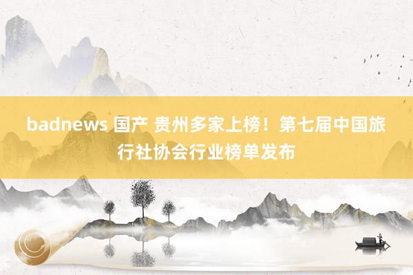 badnews 国产 贵州多家上榜！第七届中国旅行社协会行业榜单发布