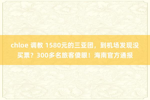 chloe 调教 1580元的三亚团，到机场发现没买票？300多名旅客傻眼！海南官方通报