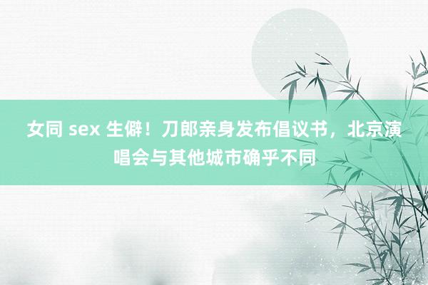 女同 sex 生僻！刀郎亲身发布倡议书，北京演唱会与其他城市确乎不同