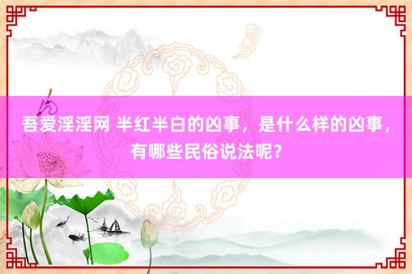 吾爱淫淫网 半红半白的凶事，是什么样的凶事，有哪些民俗说法呢？