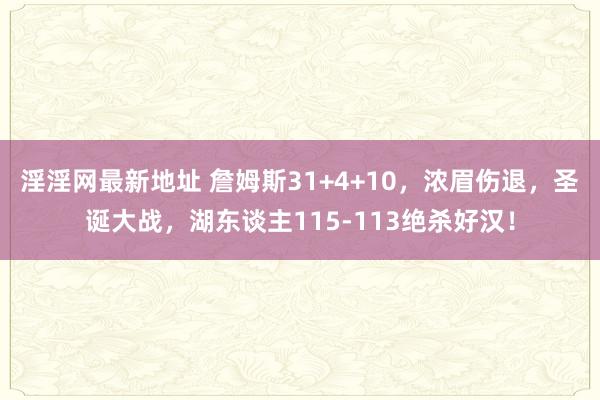 淫淫网最新地址 詹姆斯31+4+10，浓眉伤退，圣诞大战，湖东谈主115-113绝杀好汉！