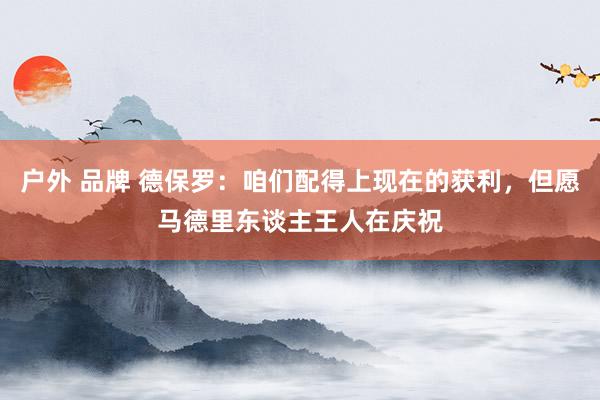 户外 品牌 德保罗：咱们配得上现在的获利，但愿马德里东谈主王人在庆祝