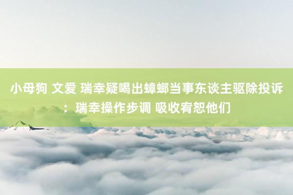 小母狗 文爱 瑞幸疑喝出蟑螂当事东谈主驱除投诉：瑞幸操作步调 吸收宥恕他们