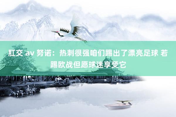 肛交 av 努诺：热刺很强咱们踢出了漂亮足球 若踢欧战但愿球迷享受它