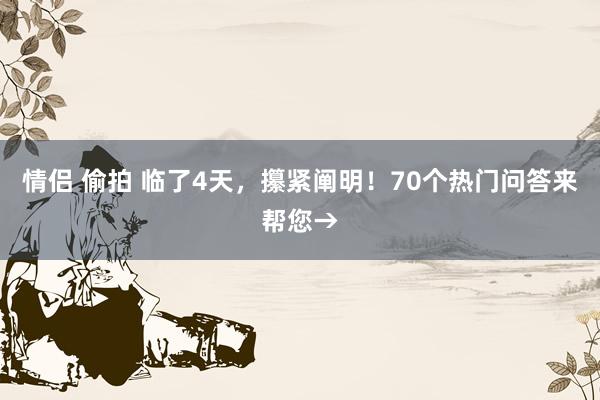 情侣 偷拍 临了4天，攥紧阐明！70个热门问答来帮您→