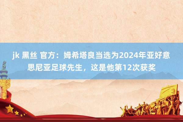 jk 黑丝 官方：姆希塔良当选为2024年亚好意思尼亚足球先生，这是他第12次获奖