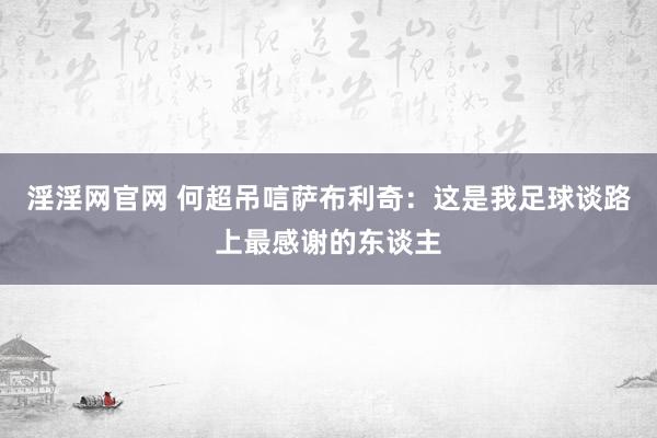 淫淫网官网 何超吊唁萨布利奇：这是我足球谈路上最感谢的东谈主