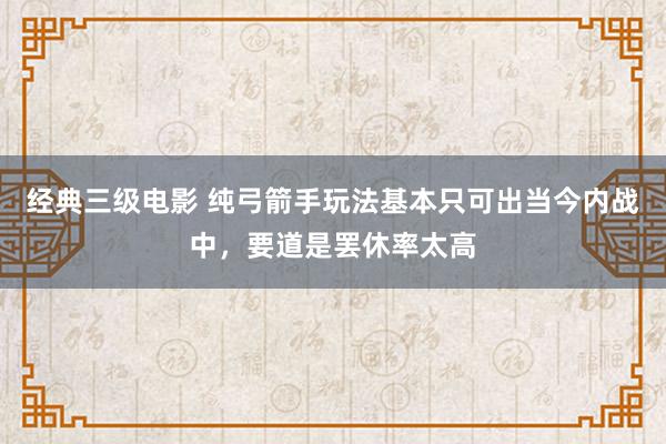 经典三级电影 纯弓箭手玩法基本只可出当今内战中，要道是罢休率太高