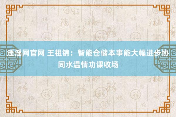 淫淫网官网 王祖锦：智能仓储本事能大幅进步协同水温情功课收场