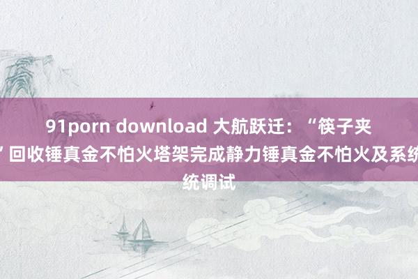 91porn download 大航跃迁：“筷子夹火箭”回收锤真金不怕火塔架完成静力锤真金不怕火及系