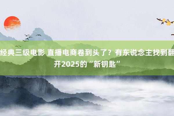 经典三级电影 直播电商卷到头了？有东说念主找到翻开2025的“新钥匙”