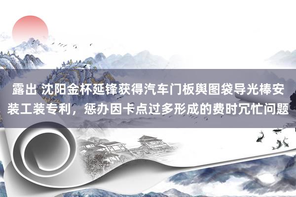 露出 沈阳金杯延锋获得汽车门板舆图袋导光棒安装工装专利，惩办因卡点过多形成的费时冗忙问题