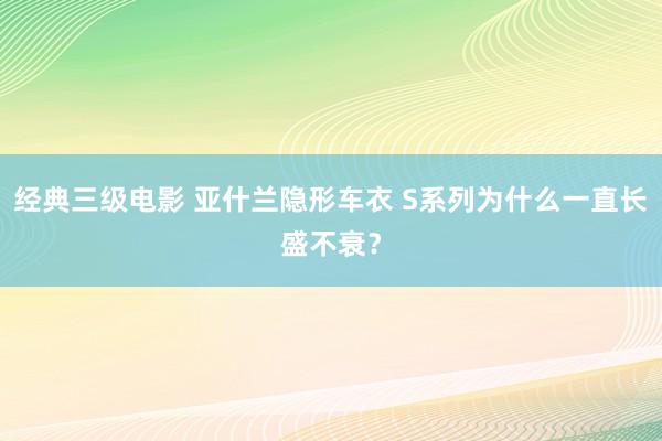 经典三级电影 亚什兰隐形车衣 S系列为什么一直长盛不衰？