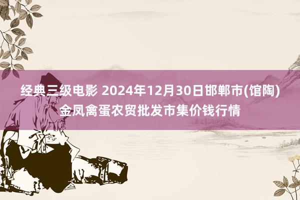 经典三级电影 2024年12月30日邯郸市(馆陶)金凤禽蛋农贸批发市集价钱行情