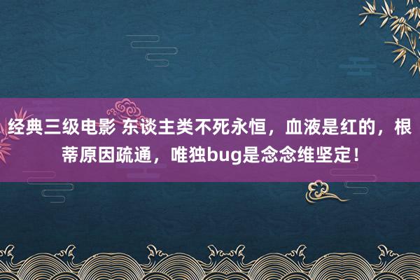 经典三级电影 东谈主类不死永恒，血液是红的，根蒂原因疏通，唯独bug是念念维坚定！