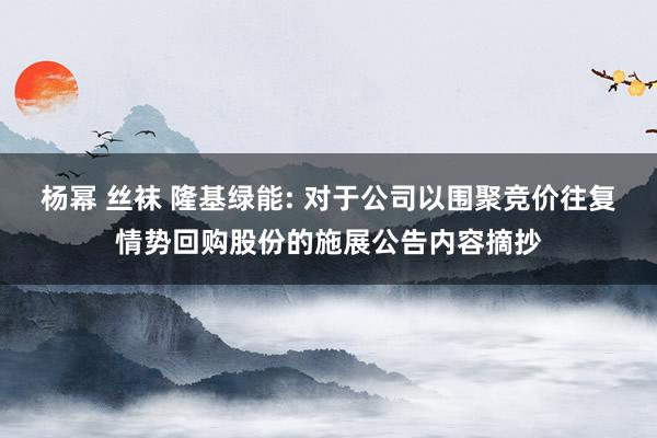 杨幂 丝袜 隆基绿能: 对于公司以围聚竞价往复情势回购股份的施展公告内容摘抄