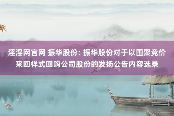 淫淫网官网 振华股份: 振华股份对于以围聚竞价来回样式回购公司股份的发扬公告内容选录