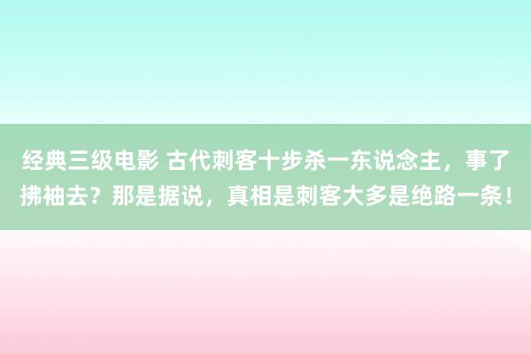 经典三级电影 古代刺客十步杀一东说念主，事了拂袖去？那是据说，真相是刺客大多是绝路一条！