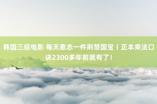 韩国三级电影 每天意志一件荆楚国宝丨正本乘法口诀2300多年前就有了！