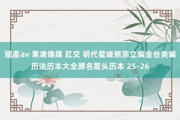 國產av 果凍傳媒 肛交 明代鳌峰熊宗立编金台类编历法历本大全原名鳌头历本 25-26