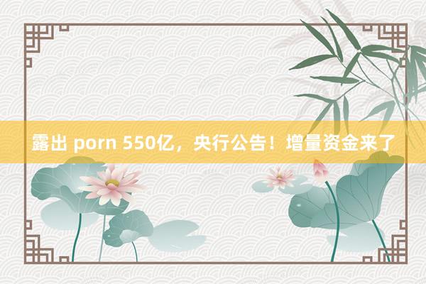 露出 porn 550亿，央行公告！增量资金来了