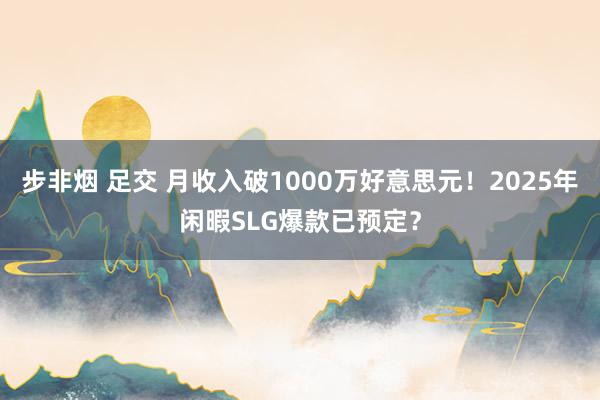 步非烟 足交 月收入破1000万好意思元！2025年闲暇SLG爆款已预定？