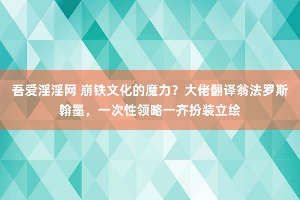 吾爱淫淫网 崩铁文化的魔力？大佬翻译翁法罗斯翰墨，一次性领略一齐扮装立绘