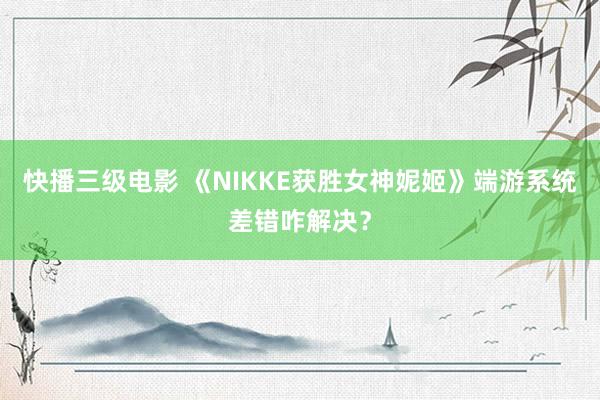 快播三级电影 《NIKKE获胜女神妮姬》端游系统差错咋解决？