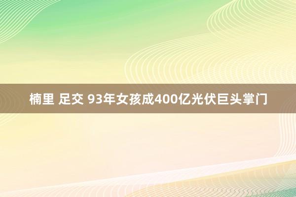 楠里 足交 93年女孩成400亿光伏巨头掌门