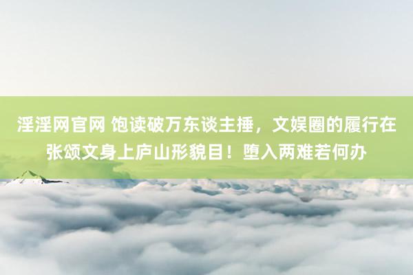 淫淫网官网 饱读破万东谈主捶，文娱圈的履行在张颂文身上庐山形貌目！堕入两难若何办