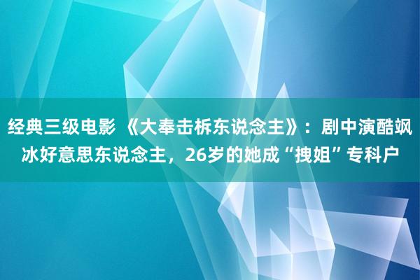 经典三级电影 《大奉击柝东说念主》：剧中演酷飒冰好意思东说念主，26岁的她成“拽姐”专科户