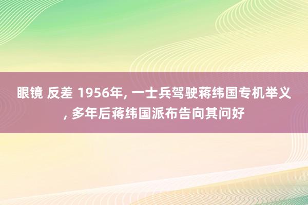 眼镜 反差 1956年, 一士兵驾驶蒋纬国专机举义, 多年后蒋纬国派布告向其问好