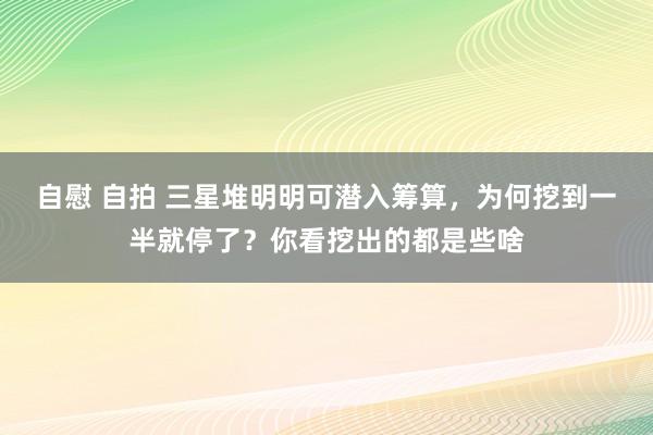 自慰 自拍 三星堆明明可潜入筹算，为何挖到一半就停了？你看挖出的都是些啥