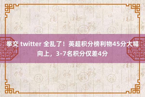 拳交 twitter 全乱了！英超积分榜利物45分大幅向上，3-7名积分仅差4分