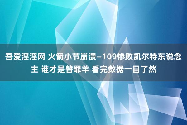 吾爱淫淫网 火箭小节崩溃—109惨败凯尔特东说念主 谁才是替罪羊 看完数据一目了然