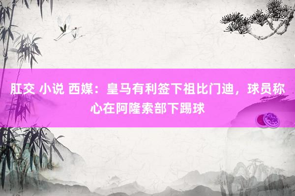 肛交 小说 西媒：皇马有利签下祖比门迪，球员称心在阿隆索部下踢球