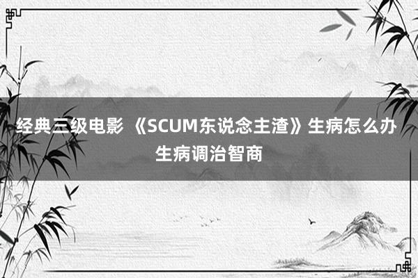 经典三级电影 《SCUM东说念主渣》生病怎么办 生病调治智商