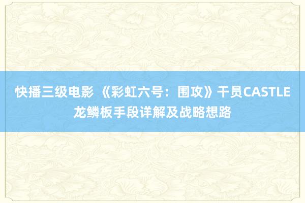 快播三级电影 《彩虹六号：围攻》干员CASTLE龙鳞板手段详解及战略想路