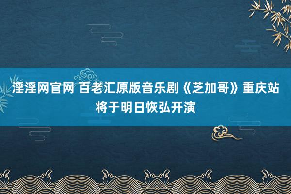 淫淫网官网 百老汇原版音乐剧《芝加哥》重庆站将于明日恢弘开演