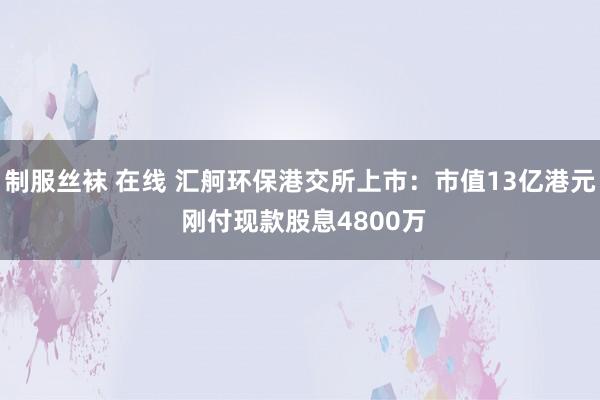 制服丝袜 在线 汇舸环保港交所上市：市值13亿港元 刚付现款股息4800万