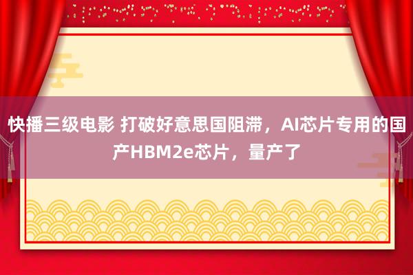 快播三级电影 打破好意思国阻滞，AI芯片专用的国产HBM2e芯片，量产了