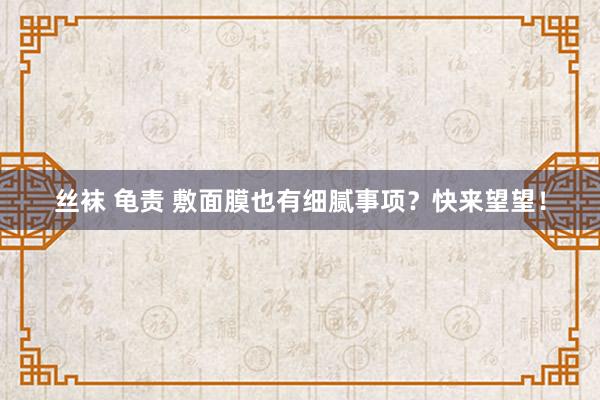 丝袜 龟责 敷面膜也有细腻事项？快来望望！