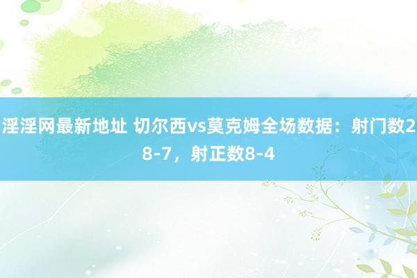 淫淫网最新地址 切尔西vs莫克姆全场数据：射门数28-7，射正数8-4