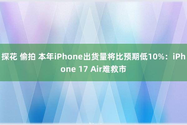 探花 偷拍 本年iPhone出货量将比预期低10%：iPhone 17 Air难救市