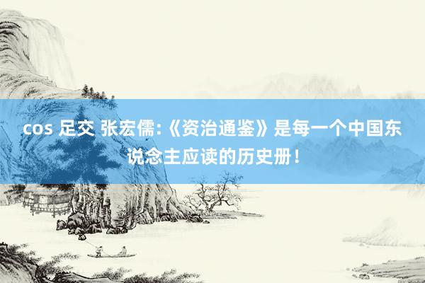 cos 足交 张宏儒:《资治通鉴》是每一个中国东说念主应读的历史册！