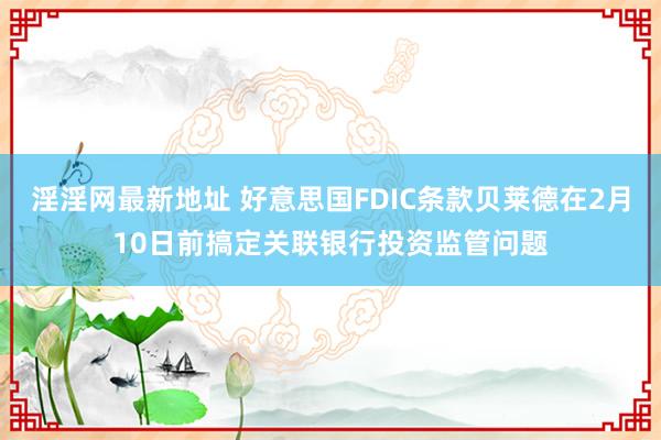 淫淫网最新地址 好意思国FDIC条款贝莱德在2月10日前搞定关联银行投资监管问题