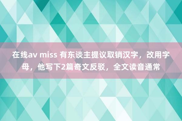 在线av miss 有东谈主提议取销汉字，改用字母，他写下2篇奇文反驳，全文读音通常