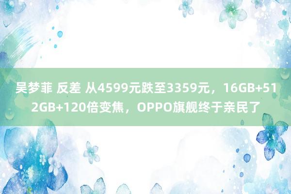 吴梦菲 反差 从4599元跌至3359元，16GB+512GB+120倍变焦，OPPO旗舰终于亲民了